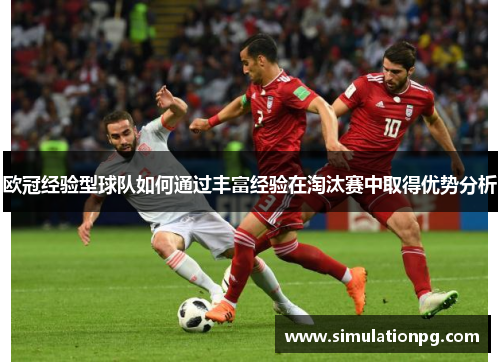 欧冠经验型球队如何通过丰富经验在淘汰赛中取得优势分析