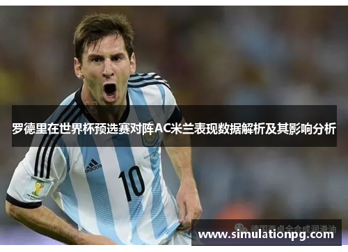 罗德里在世界杯预选赛对阵AC米兰表现数据解析及其影响分析 罗德里在世界杯预选赛对阵AC米兰表现数据解析及其影响分析