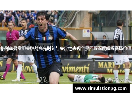 格列兹曼意甲关键战高光时刻与决定性表现全景回顾深度解析赛场价值