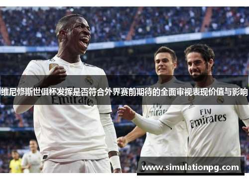 维尼修斯世俱杯发挥是否符合外界赛前期待的全面审视表现价值与影响