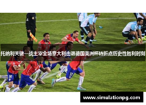 托纳利关键一战主宰全场意大利击退德国美洲杯转折点历史性胜利时刻 托纳利关键一战主宰全场意大利击退德国美洲杯转折点历史性胜利时刻