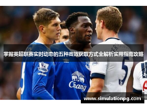 掌握英超联赛实时动态的五种高效获取方式全解析实用指南攻略