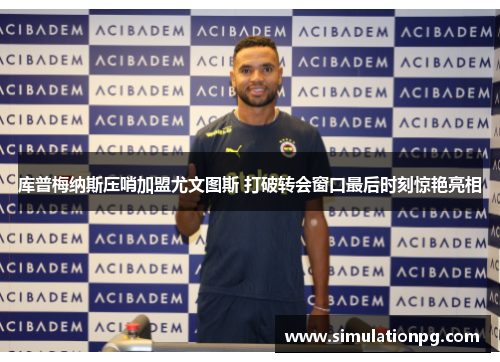 库普梅纳斯压哨加盟尤文图斯 打破转会窗口最后时刻惊艳亮相