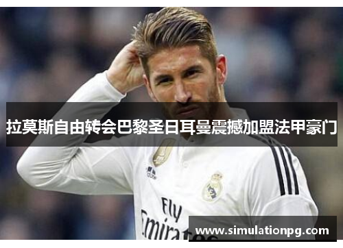 拉莫斯自由转会巴黎圣日耳曼震撼加盟法甲豪门