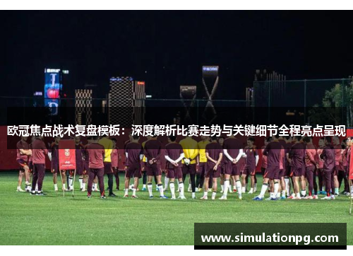 欧冠焦点战术复盘模板:深度解析比赛走势与关键细节全程亮点呈现 欧冠焦点战术复盘模板:深度解析比赛走势与关键细节全程亮点呈现