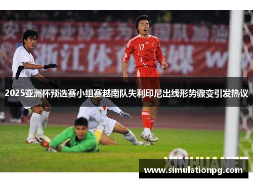 2025亚洲杯预选赛小组赛越南队失利印尼出线形势骤变引发热议 2025亚洲杯预选赛小组赛越南队失利印尼出线形势骤变引发热议