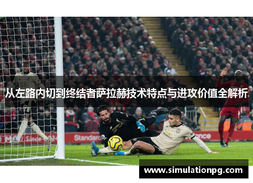 从左路内切到终结者萨拉赫技术特点与进攻价值全解析
