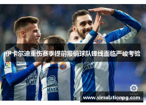 伊卡尔迪重伤赛季提前报销球队锋线面临严峻考验