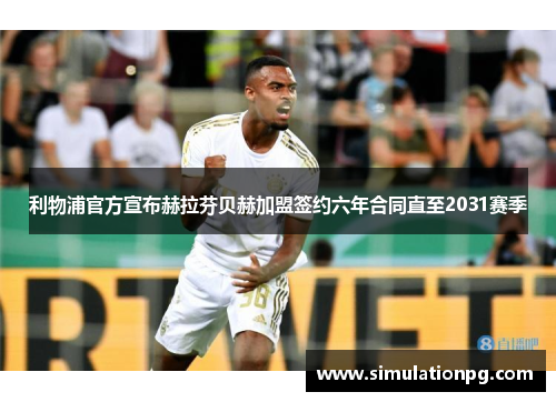 利物浦官方宣布赫拉芬贝赫加盟签约六年合同直至2031赛季 利物浦官方宣布赫拉芬贝赫加盟签约六年合同直至2031赛季