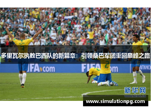 多里瓦尔执教巴西队的新篇章：引领桑巴军团重回巅峰之路