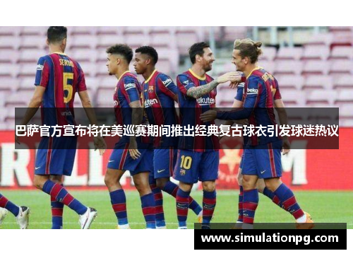 巴萨官方宣布将在美巡赛期间推出经典复古球衣引发球迷热议