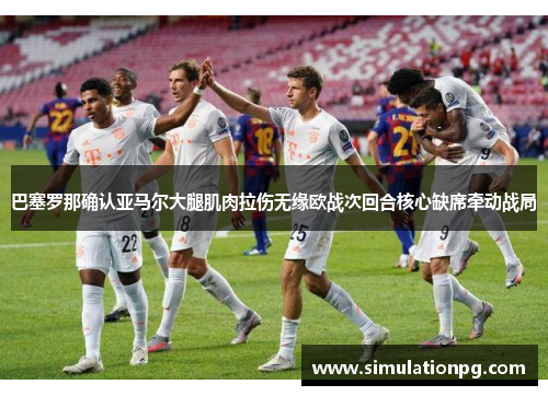 巴塞罗那确认亚马尔大腿肌肉拉伤无缘欧战次回合核心缺席牵动战局