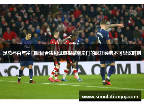 足总杯百年冷门瞬间合集见证草根掀翻豪门的疯狂经典不可思议时刻 足总杯百年冷门瞬间合集见证草根掀翻豪门的疯狂经典不可思议时刻