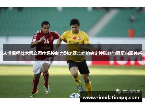 从世俱杯战术博弈看中场控制力对比赛走向的决定性影响与冠军归属关系 从世俱杯战术博弈看中场控制力对比赛走向的决定性影响与冠军归属关系