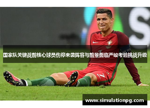 国家队关键战前核心球员伤停来袭阵容与前景面临严峻考验挑战升级 国家队关键战前核心球员伤停来袭阵容与前景面临严峻考验挑战升级