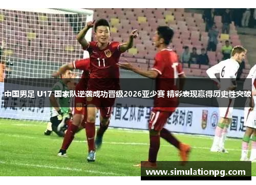 中国男足 U17 国家队逆袭成功晋级2026亚少赛 精彩表现赢得历史性突破