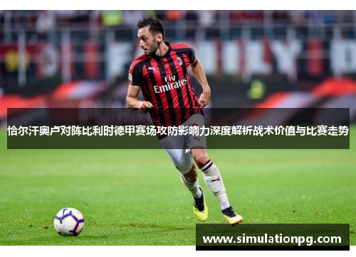恰尔汗奥卢对阵比利时德甲赛场攻防影响力深度解析战术价值与比赛走势 恰尔汗奥卢对阵比利时德甲赛场攻防影响力深度解析战术价值与比赛走势