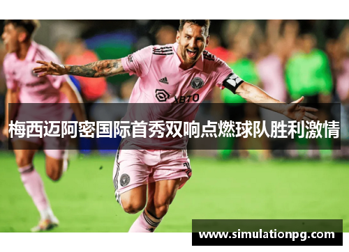 梅西迈阿密国际首秀双响点燃球队胜利激情 梅西迈阿密国际首秀双响点燃球队胜利激情