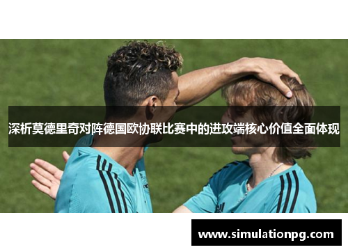 深析莫德里奇对阵德国欧协联比赛中的进攻端核心价值全面体现 深析莫德里奇对阵德国欧协联比赛中的进攻端核心价值全面体现