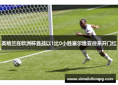 英格兰在欧洲杯首战以1比0小胜塞尔维亚迎来开门红 英格兰在欧洲杯首战以1比0小胜塞尔维亚迎来开门红