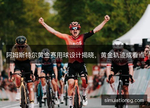 阿姆斯特尔黄金赛用球设计揭晓,黄金轨迹成看点 阿姆斯特尔黄金赛用球设计揭晓,黄金轨迹成看点